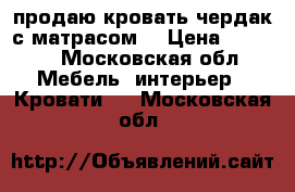 продаю кровать чердак с матрасом  › Цена ­ 9 000 - Московская обл. Мебель, интерьер » Кровати   . Московская обл.